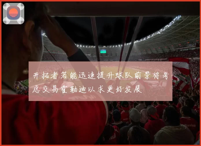 开拓者若能迅速提升球队前景将考虑交易霍勒迪以求更好发展
