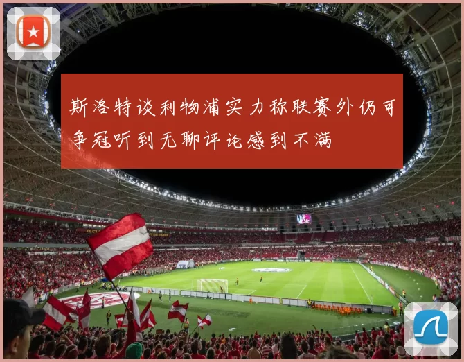 斯洛特谈利物浦实力称联赛外仍可争冠听到无聊评论感到不满
