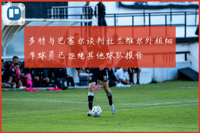 多特与巴塞尔谈判杜兰维尔外租细节球员已拒绝其他球队报价