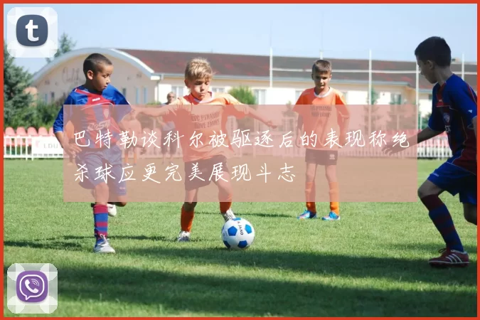 巴特勒谈科尔被驱逐后的表现称绝杀球应更完美展现斗志