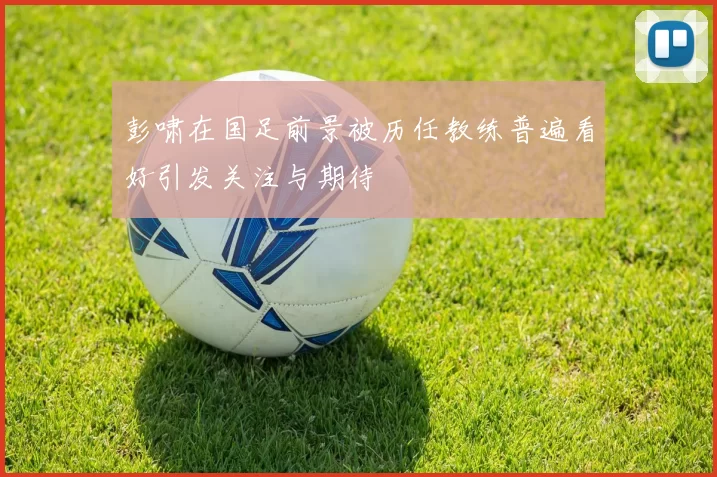 彭啸在国足前景被历任教练普遍看好引发关注与期待