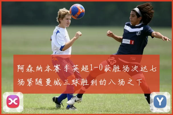 阿森纳本赛季英超1-0获胜场次达七场紧随曼城三球胜利的八场之下