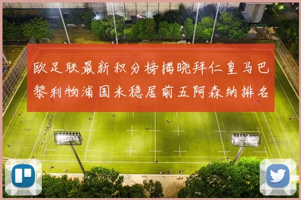 欧足联最新积分榜揭晓拜仁皇马巴黎利物浦国米稳居前五阿森纳排名第七