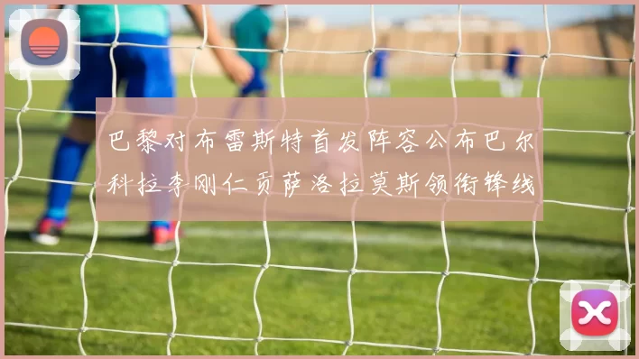 巴黎对布雷斯特首发阵容公布巴尔科拉李刚仁贡萨洛拉莫斯领衔锋线