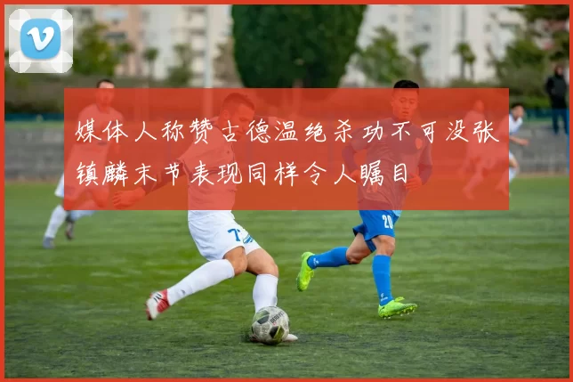 媒体人称赞古德温绝杀功不可没张镇麟末节表现同样令人瞩目