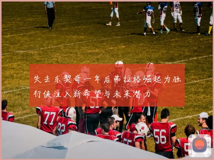 失去东契奇一年后弗拉格崛起为独行侠注入新希望与未来潜力