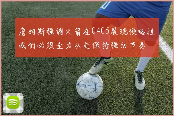 詹姆斯强调火箭在G4G5展现侵略性我们必须全力以赴保持强劲节奏