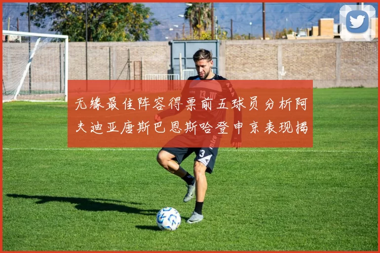 无缘最佳阵容得票前五球员分析阿夫迪亚唐斯巴恩斯哈登申京表现揭秘