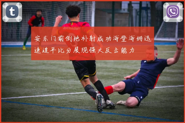 安东门前倒地补射成功海登海姆迅速追平比分展现强大反击能力