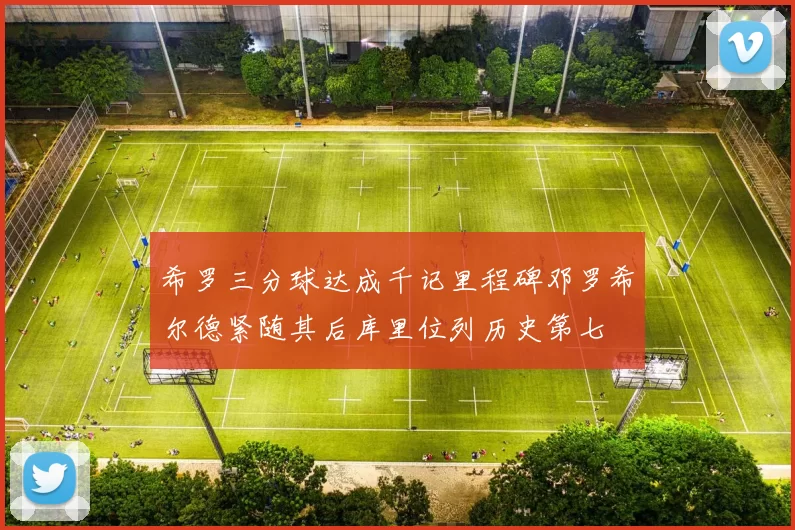 希罗三分球达成千记里程碑邓罗希尔德紧随其后库里位列历史第七
