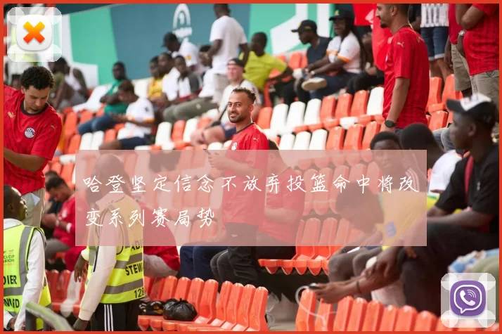 哈登坚定信念不放弃投篮命中将改变系列赛局势