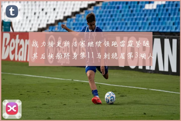 战力榜更新活塞继续领跑雷霆紧随其后快船跻身第11马刺稳居第3湖人排名第13