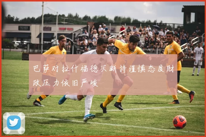 巴萨对拉什福德买断持谨慎态度财政压力依旧严峻