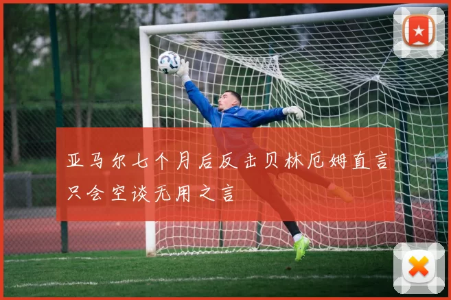 亚马尔七个月后反击贝林厄姆直言只会空谈无用之言