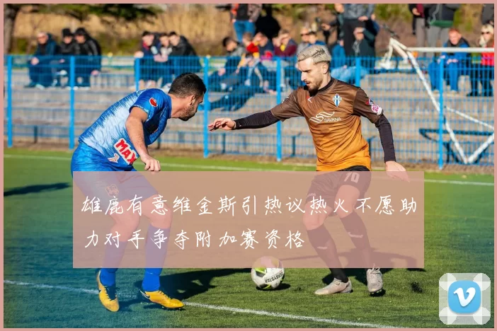 雄鹿有意维金斯引热议热火不愿助力对手争夺附加赛资格