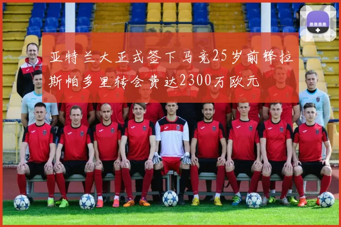 亚特兰大正式签下马竞25岁前锋拉斯帕多里转会费达2300万欧元