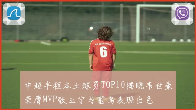 中超半程本土球员TOP10揭晓韦世豪荣膺MVP张玉宁与塞鸟表现出色