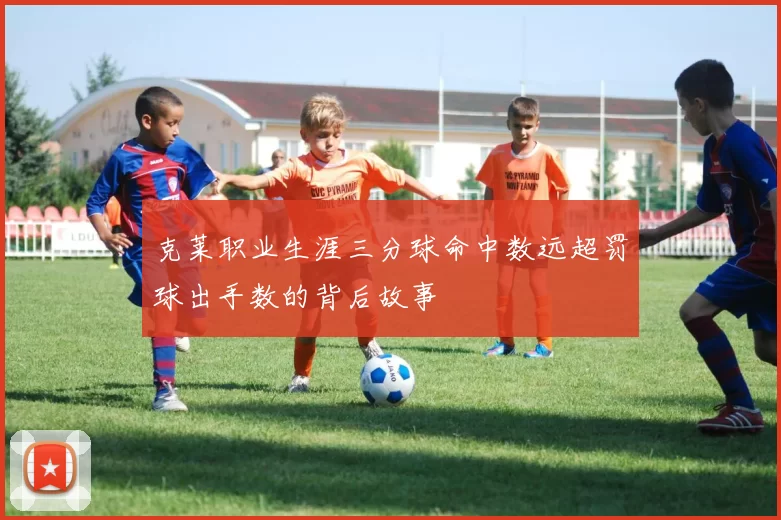 克莱职业生涯三分球命中数远超罚球出手数的背后故事
