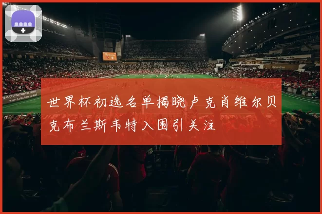 世界杯初选名单揭晓卢克肖维尔贝克布兰斯韦特入围引关注