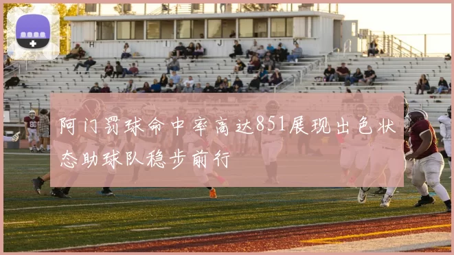 阿门罚球命中率高达851展现出色状态助球队稳步前行