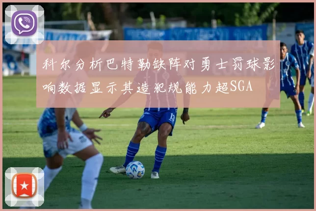 科尔分析巴特勒缺阵对勇士罚球影响数据显示其造犯规能力超SGA