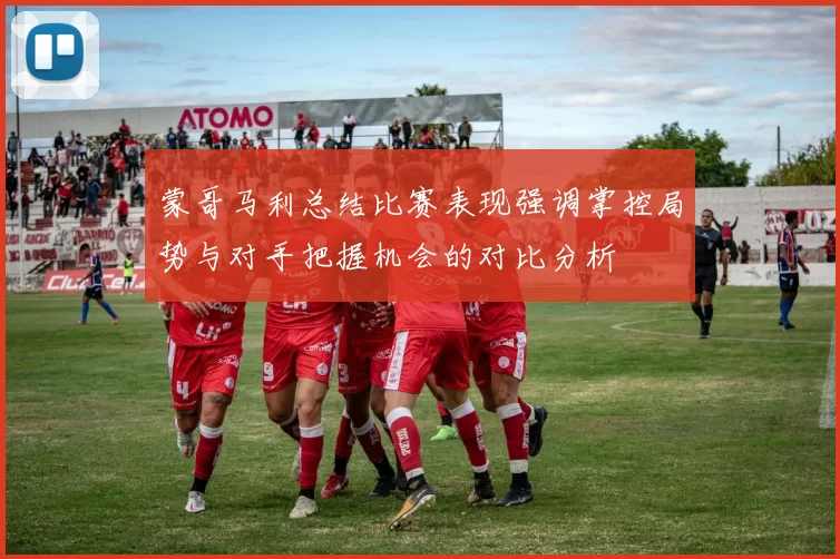 蒙哥马利总结比赛表现强调掌控局势与对手把握机会的对比分析