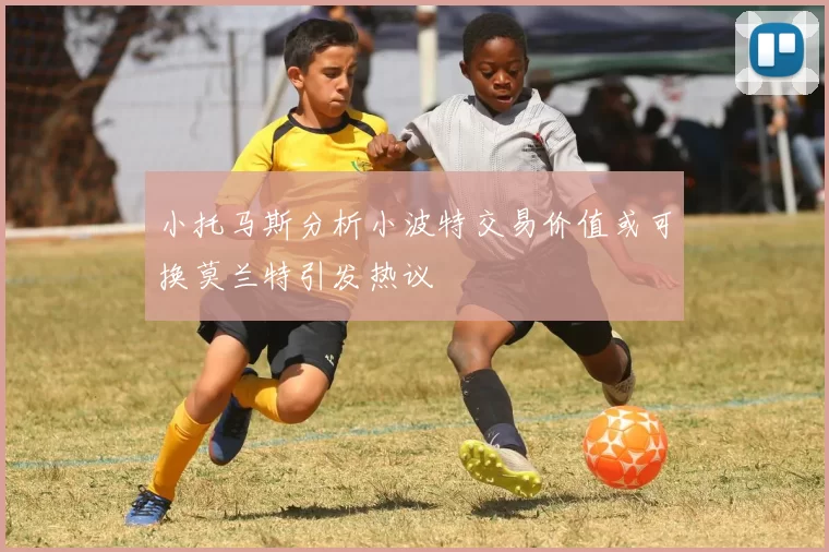 小托马斯分析小波特交易价值或可换莫兰特引发热议